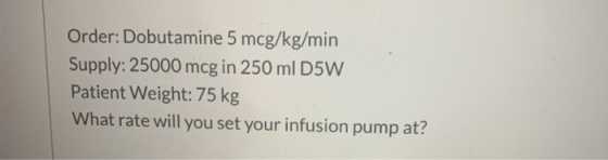 Order: Dobutamine 5 mcg/kg/min Supply: 25000 mcg in 250 ml D5W Patient Weight: 75 kg What rate will you set your infusion pum