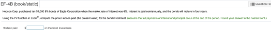 EF-4B (book/static) Question He Hodson Corp. purchased ten $1,000 8% bonds of Eagle Corporation when the market rate of inter