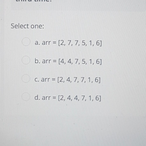 Select one: a, arr = [2, 7, 7, 5, 1,6] b.arr=[4, 4, 7, 5, 1,6] c, arr 2, 4, 7, 7, 1, 6] d.arr=[2, 4, 4, 7, 1,6]