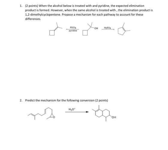 (2 points) When the alcohol below is treated with and pyridine, the expected elimination product is formed. However, when the same alcohol is treated with, the elimination product is 1,2-dimethylcyclopentene. Propose a mechanism for each pathway to account for these differences 1. POC3 pyridine OH SO4 2. Predict the mechanism for the following conversion (2 points) Hgo