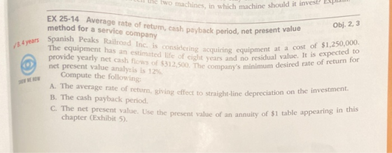 two machines, in which machine should it invest? EX 25-14 Average rate of retum, cash payback period, net present value metho