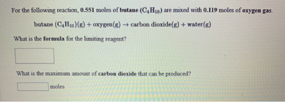 For the following reaction, 0.551 moles of butane (C4H10) are mixed with 0.119 moles of oxygen gas. butane (C4H10)(g) + oxyge