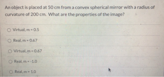 An object is placed at 50 cm from a convex spherical mirror with a radius of curvature of 200 cm. What are the properties of
