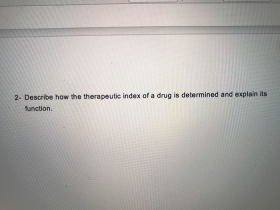 2- Describe how the therapeutic index of a drug is determined and explain its function.