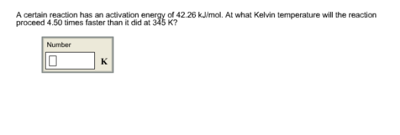 A certain reaction has an activation energy of 42.26 kJ/mol. At what Kelvin temperature will the reaction proceed 4.50 times faster than it did at 345 K? Number