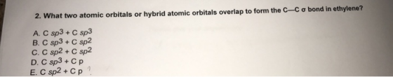 2. What two atomic orbitals or hybrid atomic orbitals overlap to form the C-C o bond in ethylene? A.C sp3+C sp3 B. C sp3+C sp
