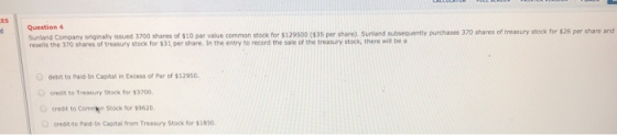 Question 4 Sunland Company originally issued 3700 shares of $10 par value common stock for $129500 ($35 per share). Surland s