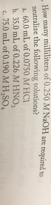 How many millliters of 0.250 M NaOH are required to neutralize the following solutions? a. 60.0 mL of 0.0750 MHC b. 35.0 mL of 0.226 MHNO C.