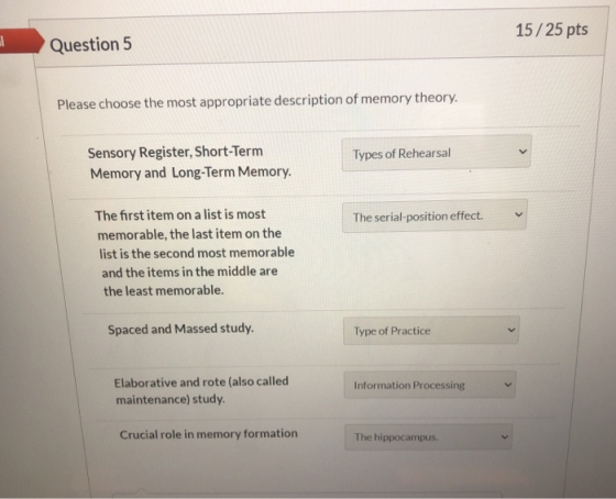 15/25 pts Question 5 Please choose the most appropriate description of memory theory. Sensory Register, Short-Term Memory and