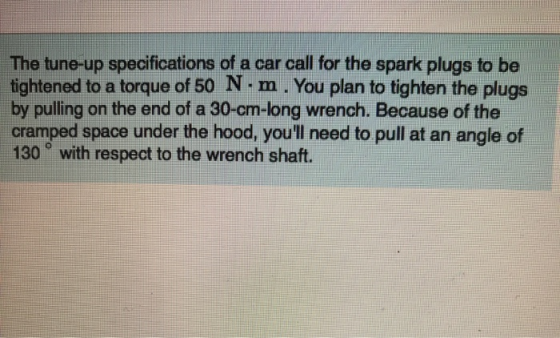 The tune-up specifications of a car call for the spark plugs to be tightened to a torque of 50 N·m . You plan to tighten the