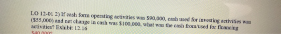 LO 12-01 2) If cash form operating activities was $90,000, cash used for investing activities was (555,000) and net change in