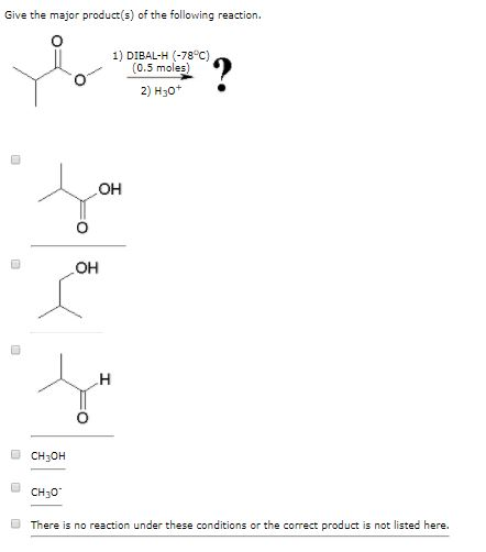 Give the major product(s) of the following reaction 1) DIBAL-H (-78°C) (0.5 moles) 2) H3o OH ?? CH3OH CH30 There is no reaction under these conditions or the correct product is not listed here.