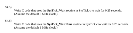 S4.5) Write C code that uses the SysTick_Wait routine in SysTick.c to wait for 0.25 seconds. (Assume the default 3 MHz clock.