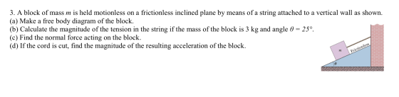3. A block of mass m is held motionless on a frictionless inclined plane by means of a string attached to a vertical wall as