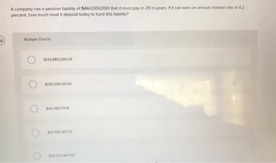 A company has a pension liability of $460,000,000 that it must pay in 29 in years. If it can earn an annual interest rate of