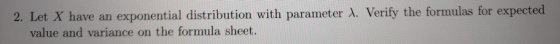 2 Let X have an exponential distribution with parameter λ Verify the formulas for expected value and variance on the formula sheet.