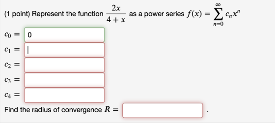 2x (1 point) Represent the function as a power series f(x) = { Cnx 4 + x n=0 Co = 0 C1 = 1 C2 = C3 = C4 = Find the radius of