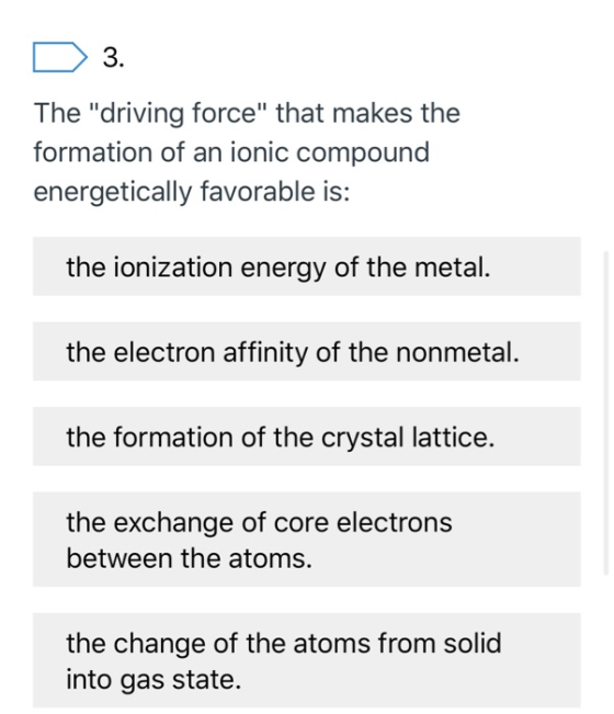 D 3. The driving force that makes the formation of an ionic compound energetically favorable is: the ionization energy of t