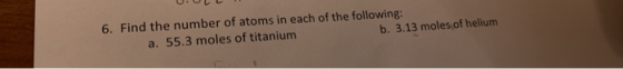UOLL 6. Find the number of atoms in each of the following: a. 55.3 moles of titanium b. 3.13 moles of helium
