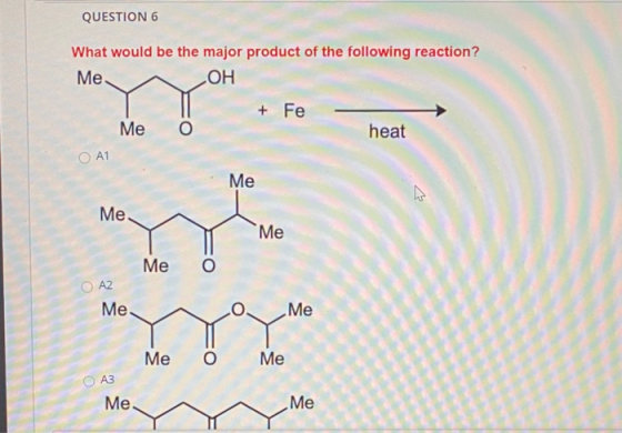 QUESTION 6 What would be the major product of the following reaction? Me. ОН + Fe Me heat O A1 Me Me Me Me O A2 Ме. Me ma Me