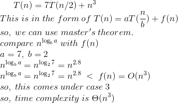 T(n) = 7T(n/2) + n^{3}\\ This\; is \;in \;the \;form\;of \;T(n) = aT(\frac{n}{b}) + f(n)\\ so,\;we\;can\;use\;master's\;theorem.\\ compare\;n^{\log_b{a}}\;with\;f(n)\\ a=7,\;b=2\;\\ n^{\log_b{a}}=n^{\log_2{7}}=n^{2.8}\\ n^{\log_b{a}}=n^{\log_2{7}}=n^{2.8}\;<\;f(n)=O(n^{3})\\ so,\;this\;comes\;under\;case\;3\\ so,\;time\;complexity\;is\;\Theta(n^{3})\\