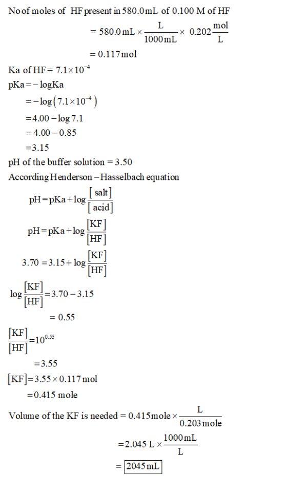 No of moles of HF present in 580.0mL of 0.100 M of HF = 580.0 mL X- x 0.202 1000 mL = 0.117mol Ka of HF= 7.1x104 pKa=-logKa =