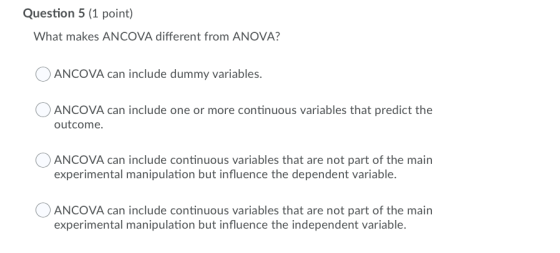 Question 5 (1 point) What makes ANCOVA different from ANOVA? ANCOVA can include dummy variables. O ANCOVA can include one or