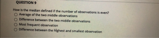 QUESTION 9 How is the median defined if the number of observations is even? Average of the two middle observations Difference