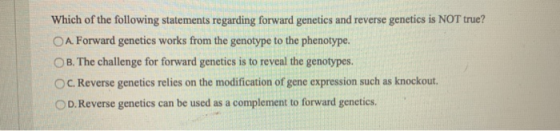 Which of the following statements regarding forward genetics and reverse genetics is NOT true? A. Forward genetics works from