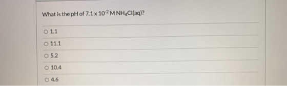 What is the pH of 7.1 x 102 M NH Cl(aq)? O 1.1 O 11.1 O 5.2 O 10.4 O 4.6