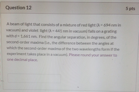 Question 12 5 pts A beam of light that consists of a mixture of red light (1 = 694 nm in vacuum) and violet light (X = 441 nm