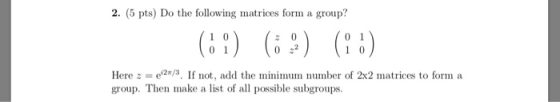 2. (5 pts) Do the following matrices form a group? 1 0 Here = ei2r/3. If not, add the minimum nunber of 2x2 matrices to form