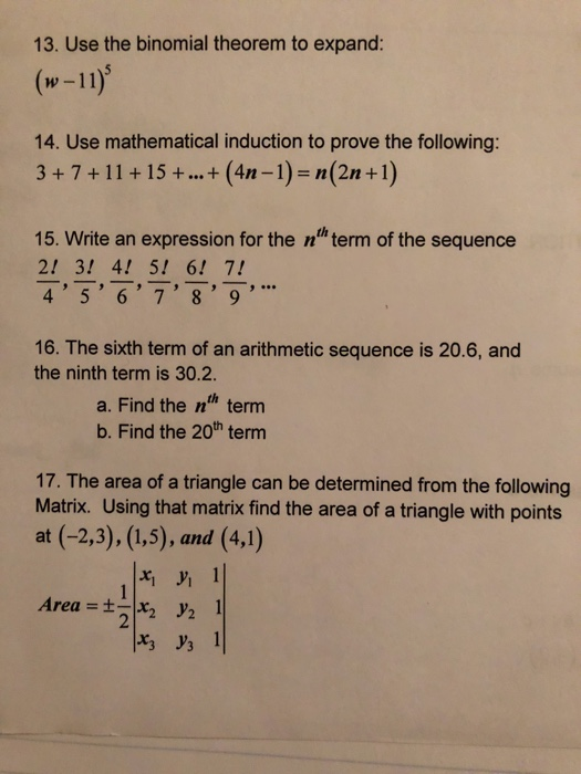 13. Use the binomial theorem to expand: (w-11) 14. Use mathematical induction to prove the following: 3+ 7 + 11 + 15 + ... +
