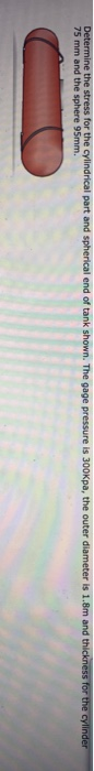 Determine the stress for the cylindrical part and spherical end of tank shown. The gage pressure is 300Kpa, the outer diamete