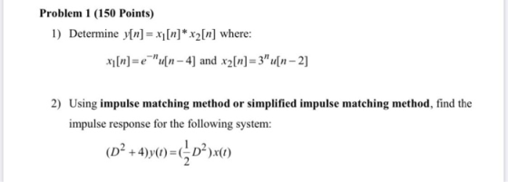 Problem 1 (150 Points) 1) Determine y[n] = x1[n]* x2 [n] where: xi[n]=e=u[n-4) and x2[n]=3 u [n - 2] 2) Using impulse match