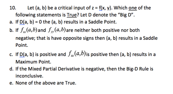 10. Let (a, b) be a critical input of z = f(x,y). Which one of the following statements is True? Let D denote the Big D. a.
