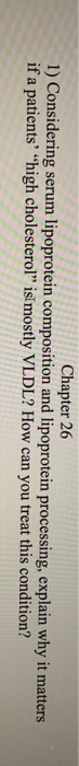 Chapter 26 1) Considering serum lipoprotein composition and lipoprotein processing, explain why it matters if a patients “hi