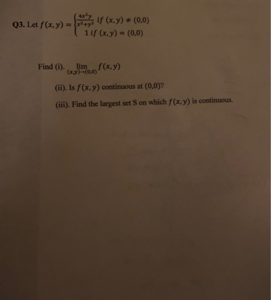 ( 4x²y if (x, y) = (0,0) Q3. Let f(x,y) = x2 + y2 1 if (x,y) = (0,0) Find (i). lim f(x,y) (x,y)--(0,0) (ii). Is f(x,y) contin