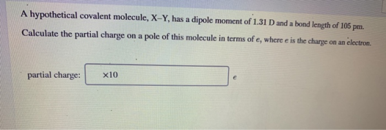 A hypothetical covalent molecule, X-Y, has a dipole moment of 1.31 D and a bond length of 105 pm. Calculate the partial charg