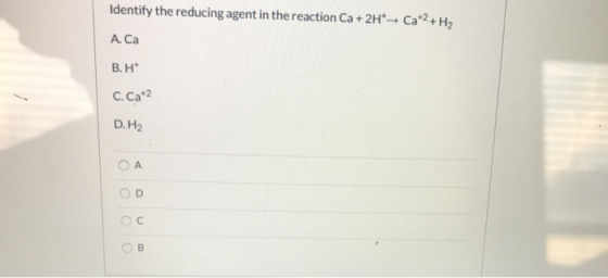 Identify the reducing agent in the reaction Ca +2H → Cat2 + H2 A. Ca B.H C.Cat2 D.H2 ОА OD OB