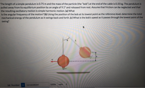 The length of a simple pendulum is 0.75 m and the mass of the particle (the bob) at the end of the cable is 0.33 kg. The pe