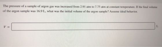 The pressure of a sample of argon gas was increased from 2.91 atm to 7.75 atm at constant temperature. If the final volume of