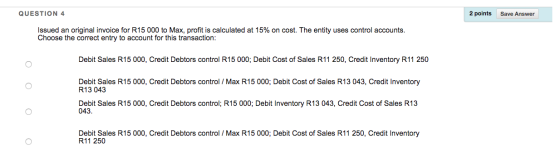 QUESTION 4 2 points Save Answer Issued an original invoice for R15 000 to Max, profit is calculated at 15% on cost. The entit