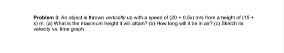 Problem 3: An object is thrown vertically up with a speed of (20 + 0.5x) m/s from a height of (15 + x) m. (a) What is the max