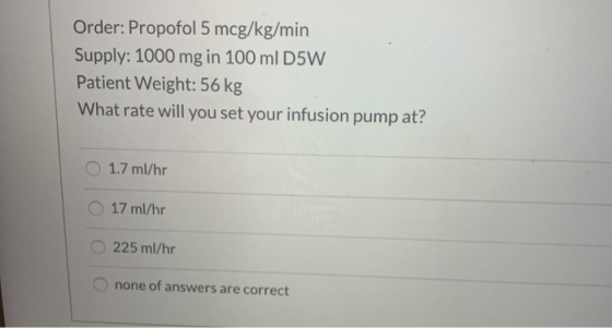 Order: Propofol 5 mcg/kg/min Supply: 1000 mg in 100 ml D5W Patient Weight: 56 kg What rate will you set your infusion pump at