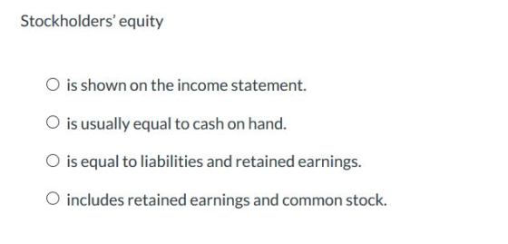 Stockholders equity O is shown on the income statement. O is usually equal to cash on hand. O is equal to liabilities and re