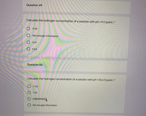 Question 49 Calculate the hydrogen concentration of a solution with pH = 9 (1 point) * -9.54 O Not enough information 0 1e-9