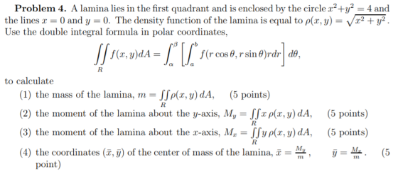 D . Problem 4. A lamina lies in the first quadrant and is enclosed by the circle x2 +y2 = 4 and the lines x = 0 and y = 0. Th