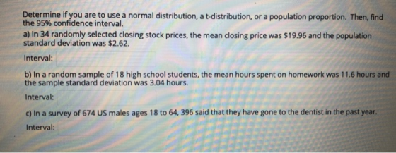 Determine if you are to use a normal distribution, a t-distribution, or a population proportion. Then, find the 95% confidenc