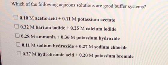 Which of the following aqueous solutions are good buffer systems? 0.10 M acetic acid + 0.11 M potassium acetate 0.32 M barium